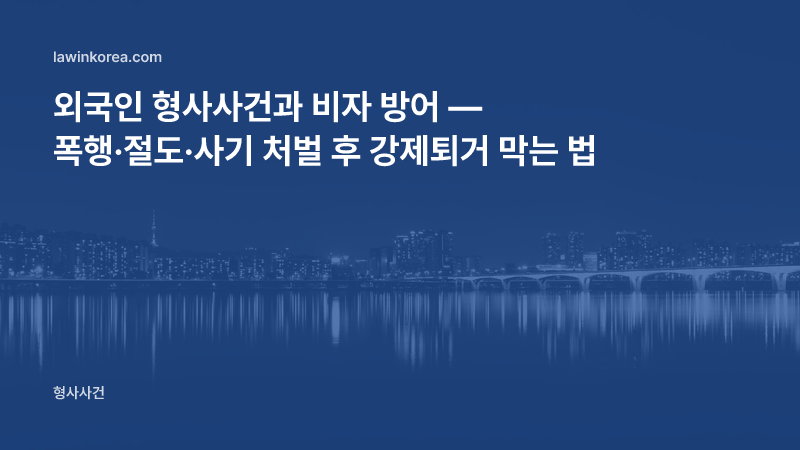 외국인 형사사건과 비자 — 폭행·절도·사기 처벌 후 강제퇴거(강제추방) 검토 절차