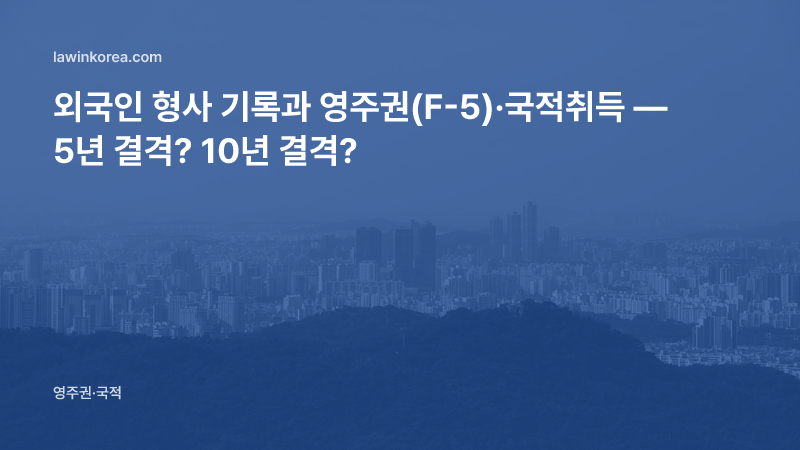 외국인 형사 기록과 영주권(F-5)·국적취득 — 법령상 품행 요건과 기간