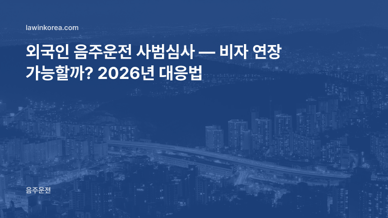 외국인 음주운전 사범심사 — 비자 연장 검토 절차와 대응