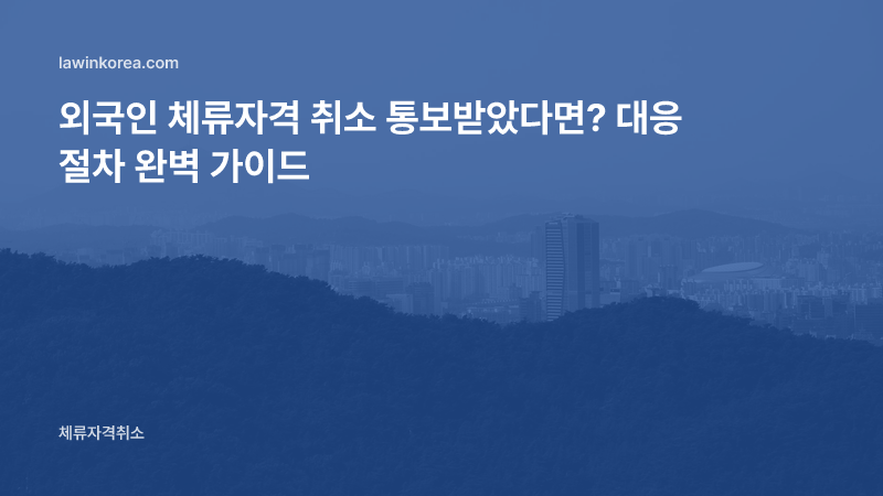 외국인 체류자격 취소 통보 — 이의신청·행정소송 대응 절차