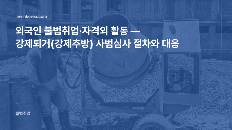 건설 현장에서 일하는 작업자 사진: 외국인 불법취업·자격외 활동 — 강제퇴거(강제추방) 사범심사 절차와 대응