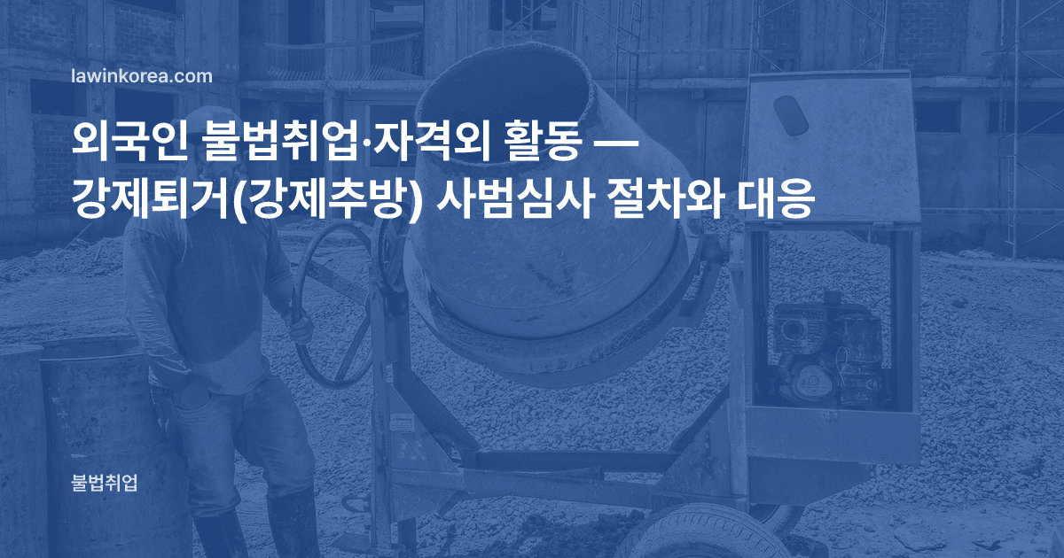 건설 현장에서 일하는 작업자 사진: 외국인 불법취업·자격외 활동 — 강제퇴거(강제추방) 사범심사 절차와 대응