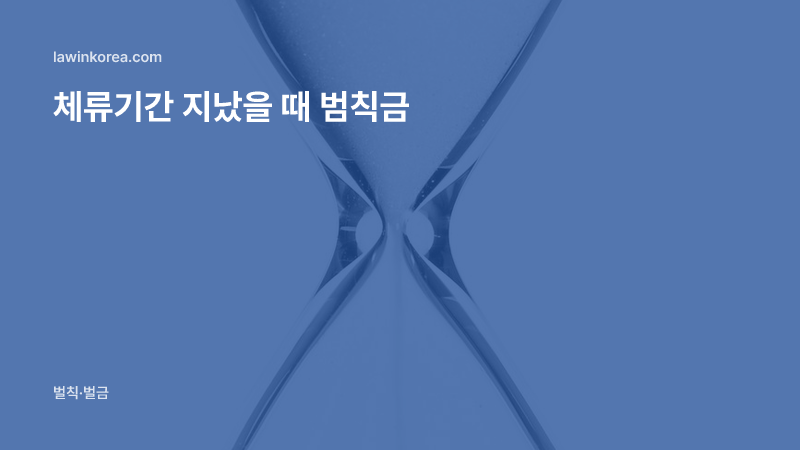 모래가 흐르는 유리 모래시계: 체류기간 만료 후 연장을 놓쳤어요 — 불법체류 범칙금 기준과 대응 순서
