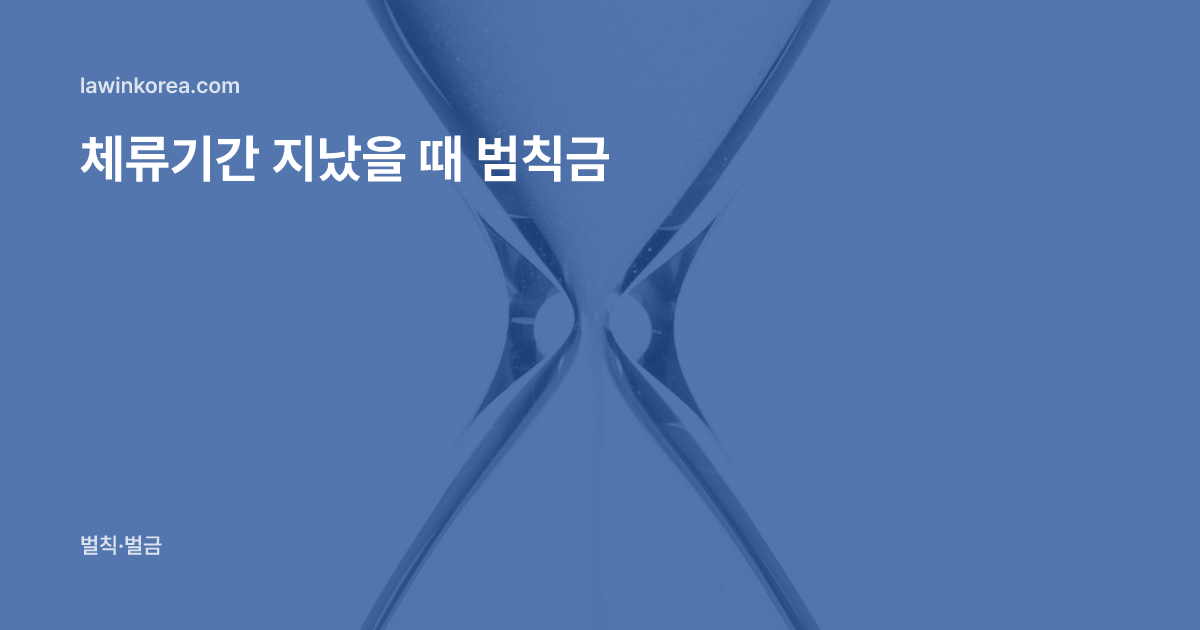 모래가 흐르는 유리 모래시계: 체류기간 만료 후 연장을 놓쳤어요 — 불법체류 범칙금 기준과 대응 순서