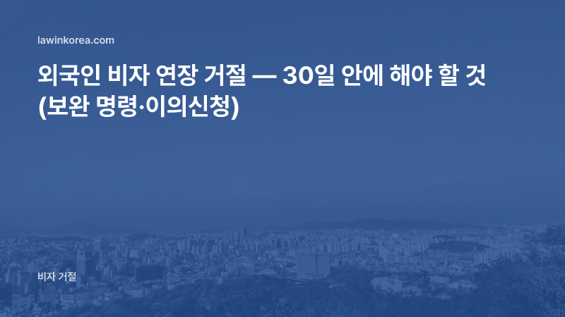외국인 비자 연장 거절 — 출국기한 안에 확인할 것 (보완 명령·이의신청)