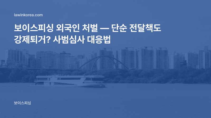 보이스피싱 외국인 처벌 — 단순 전달책도 강제퇴거(강제추방)? 사범심사 대응법