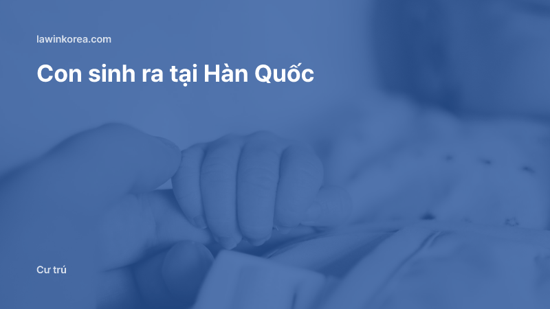 Bàn tay người lớn nắm tay em bé: Con sinh ra tại Hàn Quốc: vì sao phải có tư cách lưu trú trong vòng 90 ngày sau khi sinh