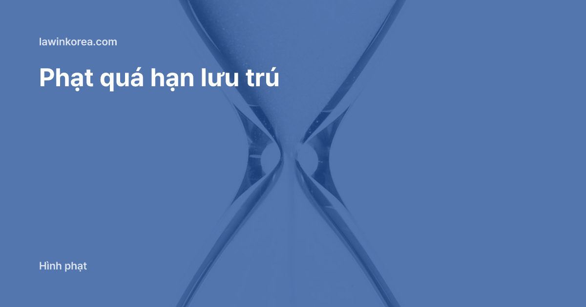 Đồng hồ cát thủy tinh: Lỡ quá hạn lưu trú chưa kịp gia hạn: mức tiền phạt và cách xử lý tại Hàn Quốc