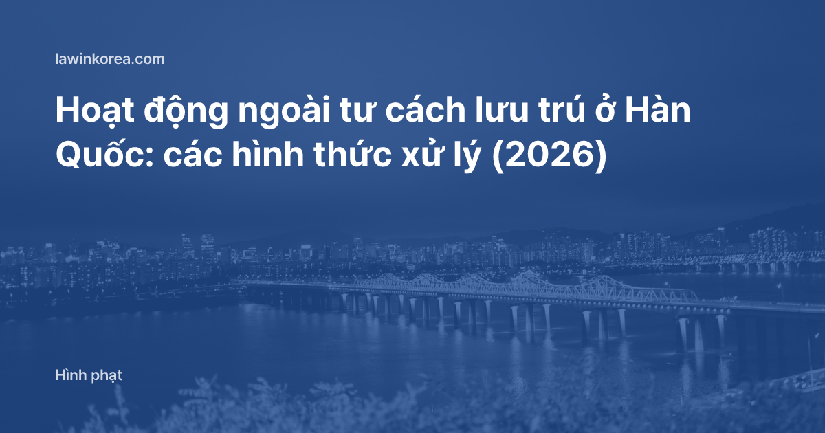Hoạt động ngoài tư cách lưu trú ở Hàn Quốc: các hình thức xử lý (2026)