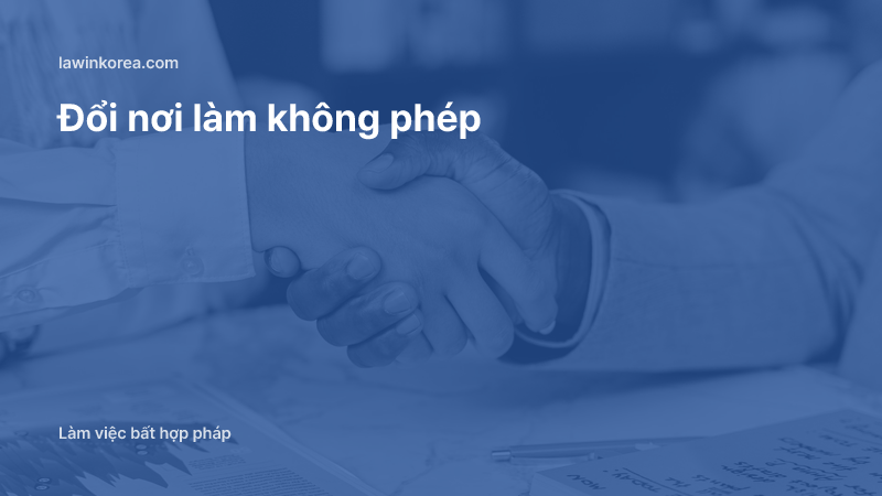 Bắt tay trên bàn làm việc: Tự ý đổi nơi làm việc không xin phép: mức phạt và thời hạn khai báo 15 ngày tại Hàn Quốc